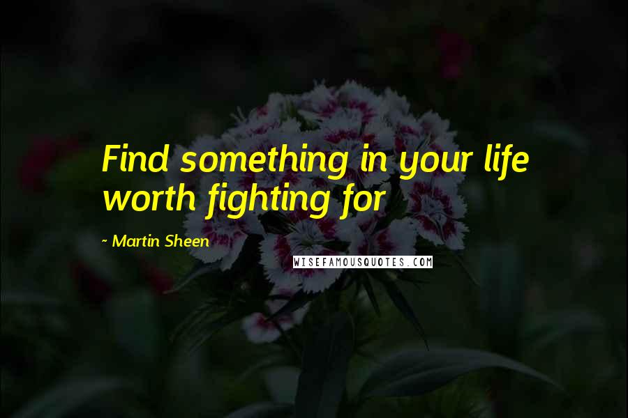 Martin Sheen Quotes: Find something in your life worth fighting for