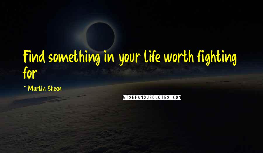 Martin Sheen Quotes: Find something in your life worth fighting for