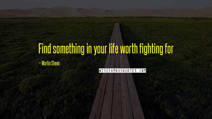 Martin Sheen Quotes: Find something in your life worth fighting for