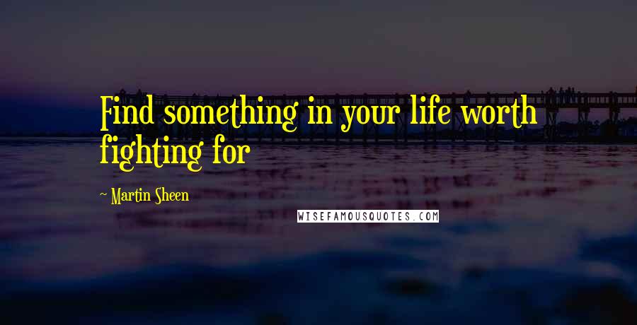 Martin Sheen Quotes: Find something in your life worth fighting for