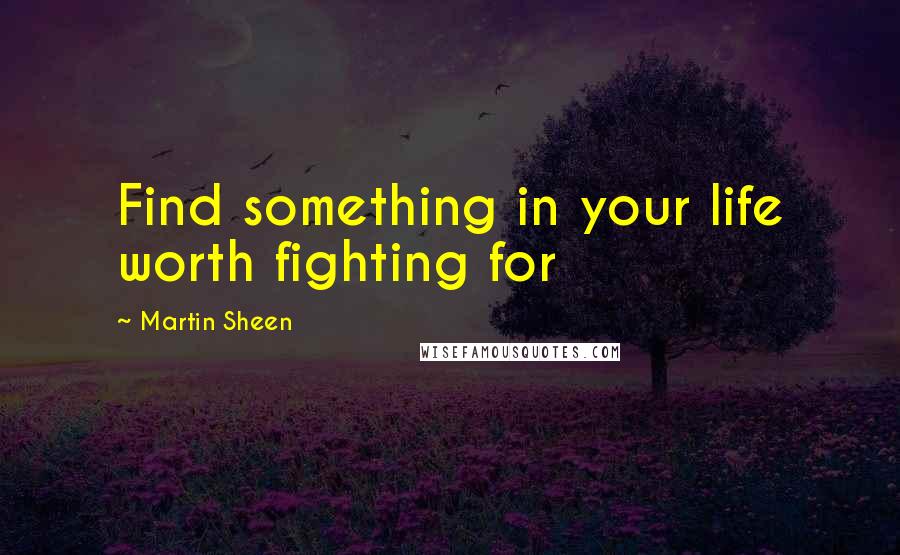 Martin Sheen Quotes: Find something in your life worth fighting for