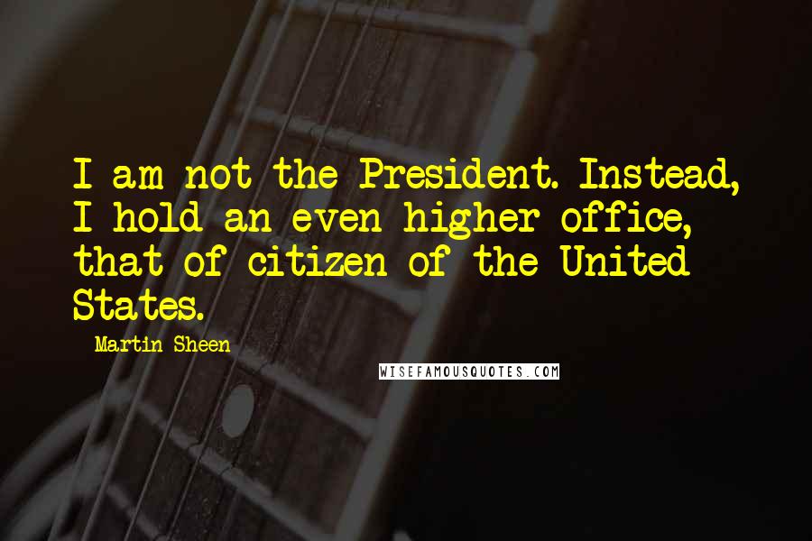 Martin Sheen Quotes: I am not the President. Instead, I hold an even higher office, that of citizen of the United States.