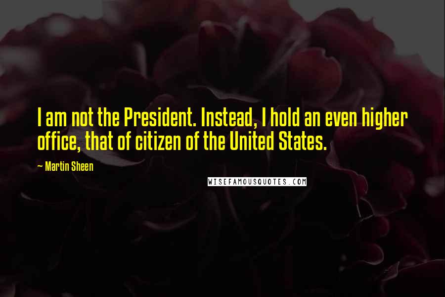 Martin Sheen Quotes: I am not the President. Instead, I hold an even higher office, that of citizen of the United States.