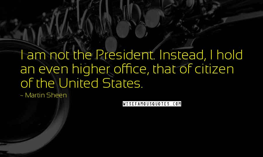 Martin Sheen Quotes: I am not the President. Instead, I hold an even higher office, that of citizen of the United States.