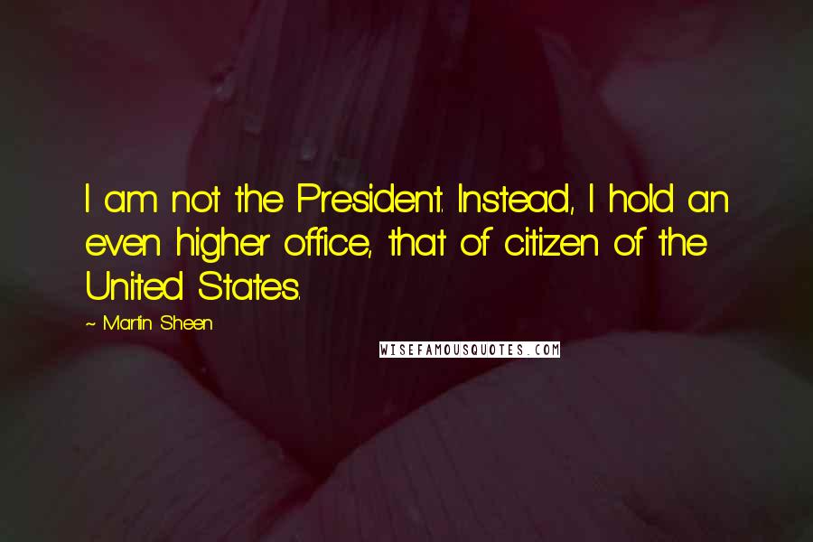 Martin Sheen Quotes: I am not the President. Instead, I hold an even higher office, that of citizen of the United States.