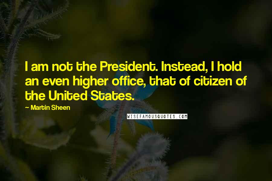 Martin Sheen Quotes: I am not the President. Instead, I hold an even higher office, that of citizen of the United States.