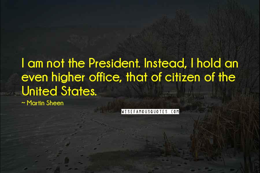 Martin Sheen Quotes: I am not the President. Instead, I hold an even higher office, that of citizen of the United States.