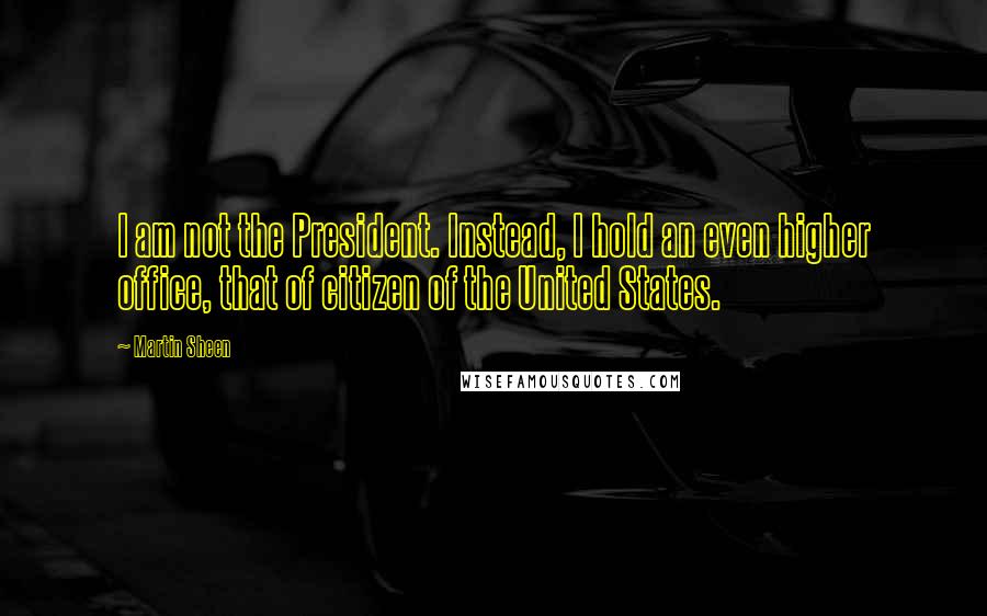 Martin Sheen Quotes: I am not the President. Instead, I hold an even higher office, that of citizen of the United States.