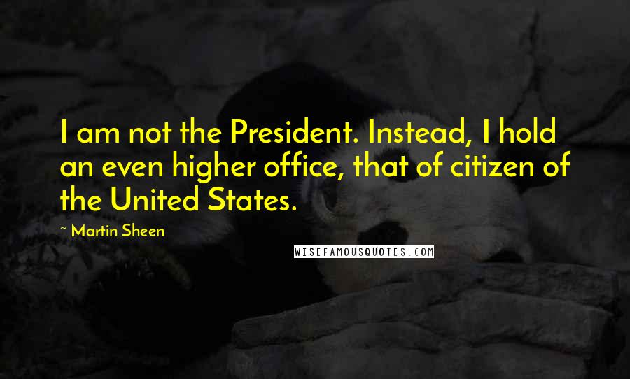 Martin Sheen Quotes: I am not the President. Instead, I hold an even higher office, that of citizen of the United States.