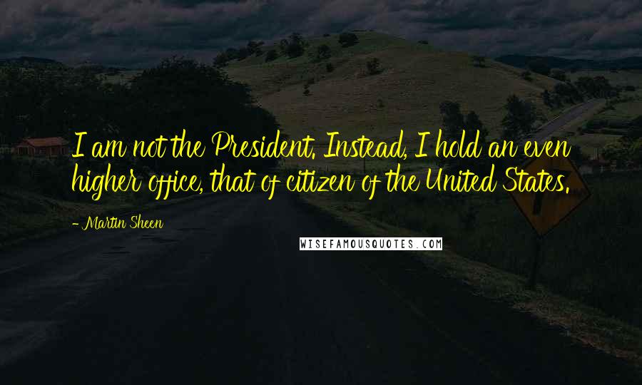 Martin Sheen Quotes: I am not the President. Instead, I hold an even higher office, that of citizen of the United States.