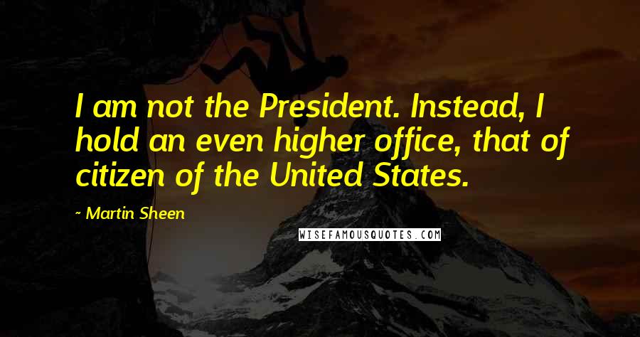 Martin Sheen Quotes: I am not the President. Instead, I hold an even higher office, that of citizen of the United States.