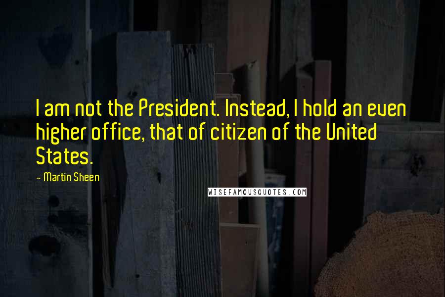 Martin Sheen Quotes: I am not the President. Instead, I hold an even higher office, that of citizen of the United States.