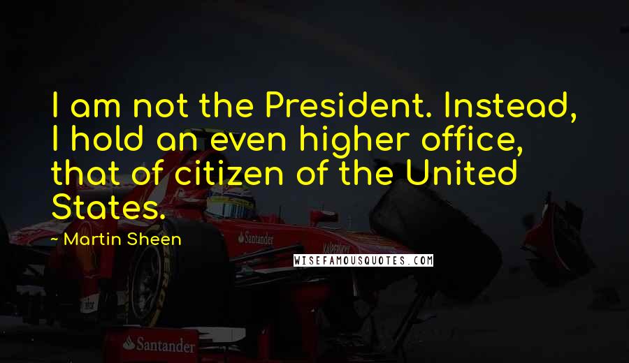 Martin Sheen Quotes: I am not the President. Instead, I hold an even higher office, that of citizen of the United States.