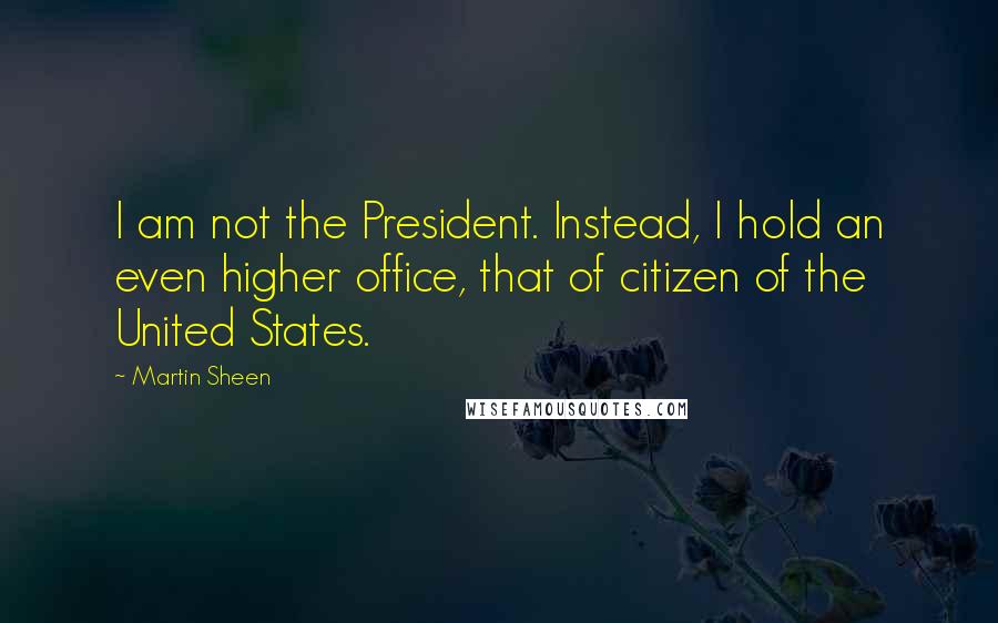 Martin Sheen Quotes: I am not the President. Instead, I hold an even higher office, that of citizen of the United States.