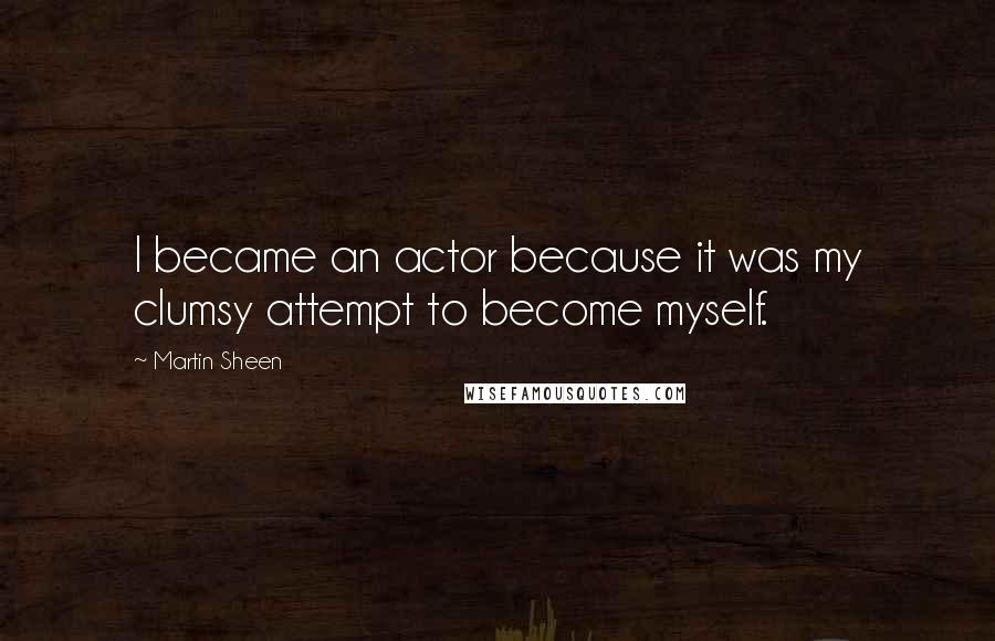 Martin Sheen Quotes: I became an actor because it was my clumsy attempt to become myself.