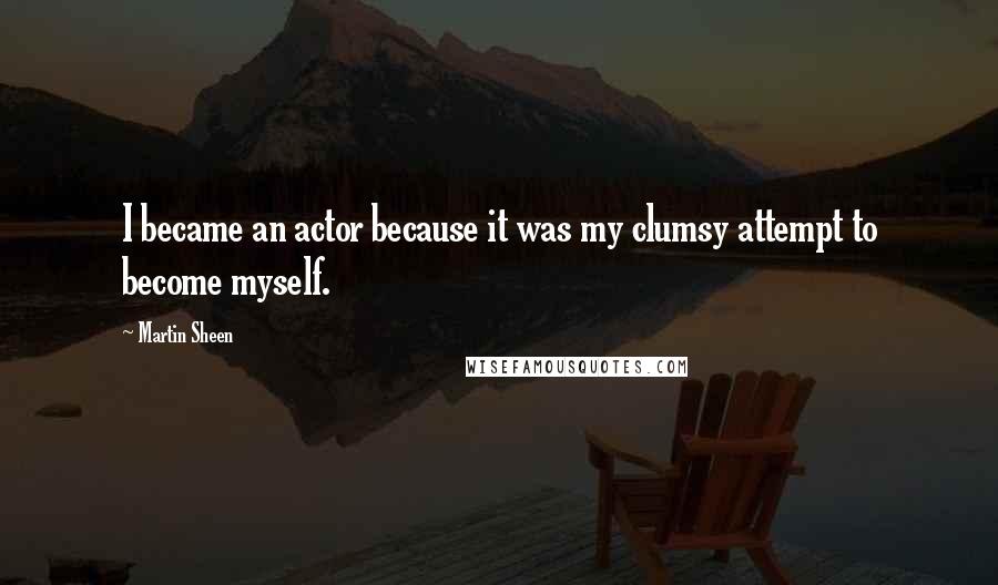 Martin Sheen Quotes: I became an actor because it was my clumsy attempt to become myself.