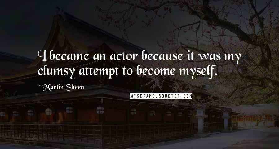 Martin Sheen Quotes: I became an actor because it was my clumsy attempt to become myself.