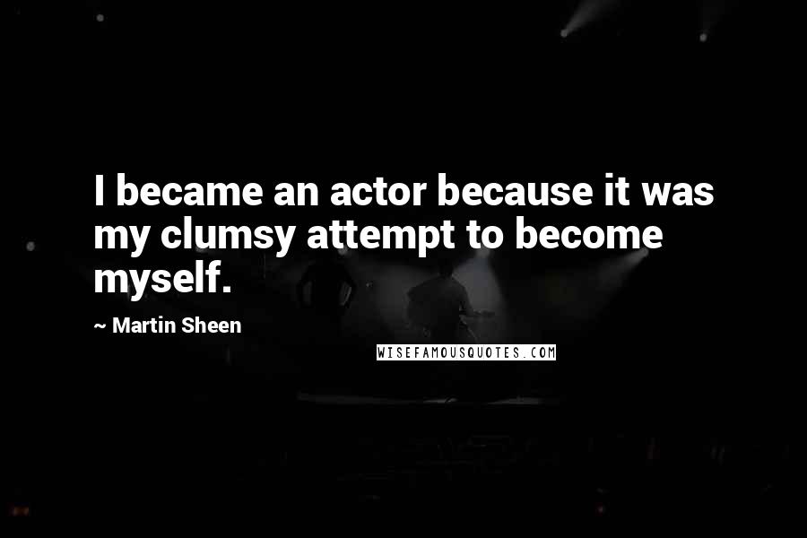 Martin Sheen Quotes: I became an actor because it was my clumsy attempt to become myself.