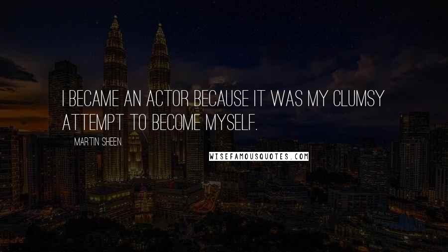 Martin Sheen Quotes: I became an actor because it was my clumsy attempt to become myself.