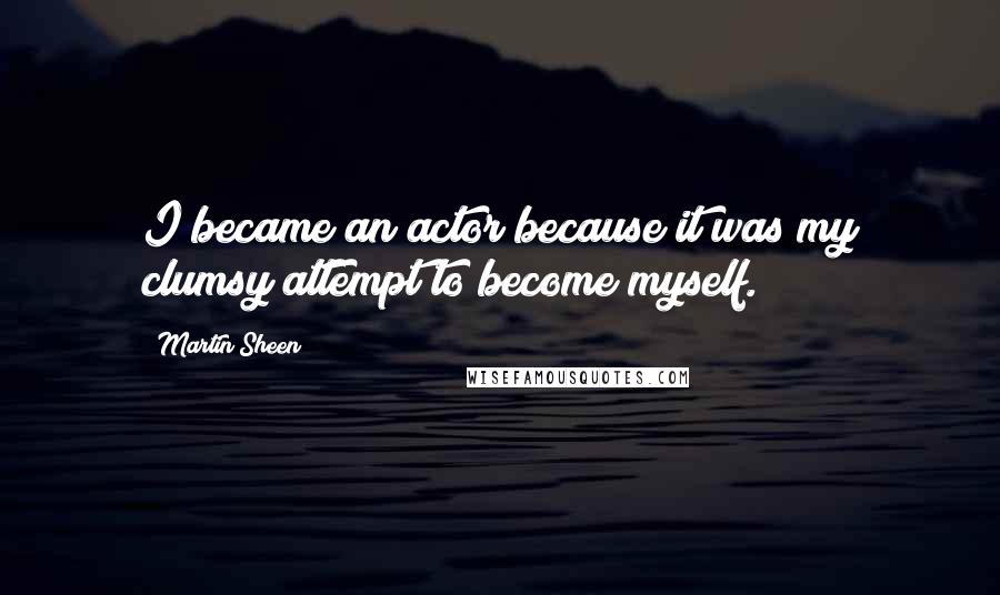 Martin Sheen Quotes: I became an actor because it was my clumsy attempt to become myself.