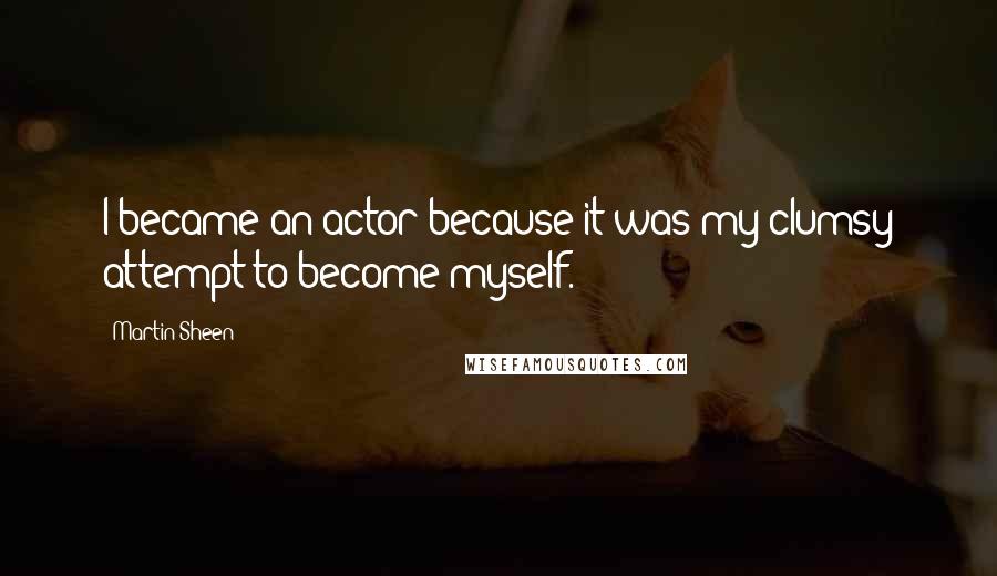 Martin Sheen Quotes: I became an actor because it was my clumsy attempt to become myself.