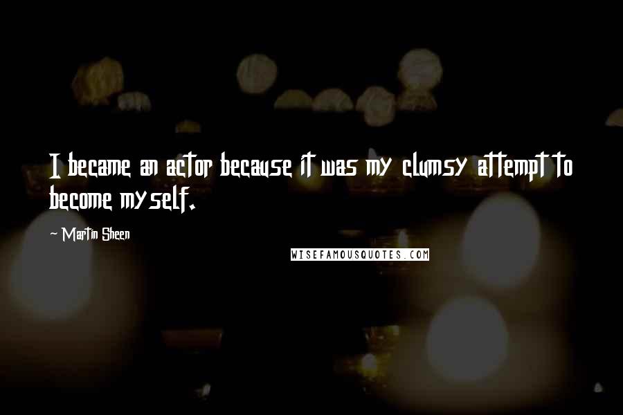 Martin Sheen Quotes: I became an actor because it was my clumsy attempt to become myself.