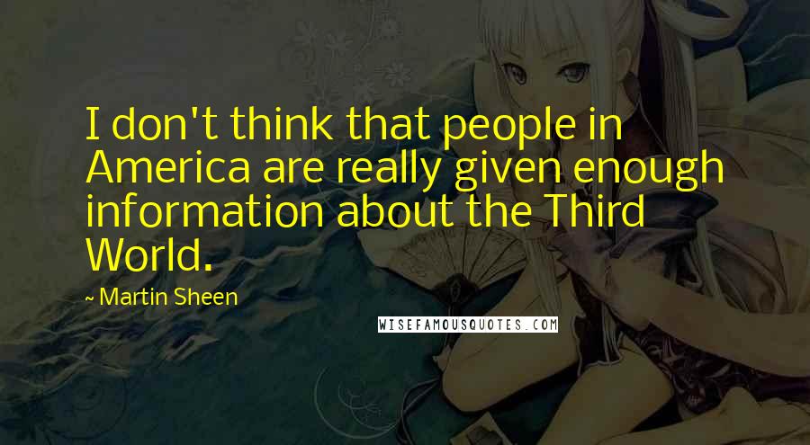 Martin Sheen Quotes: I don't think that people in America are really given enough information about the Third World.