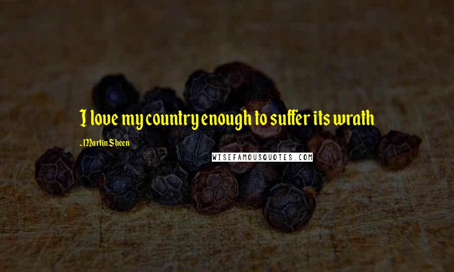 Martin Sheen Quotes: I love my country enough to suffer its wrath