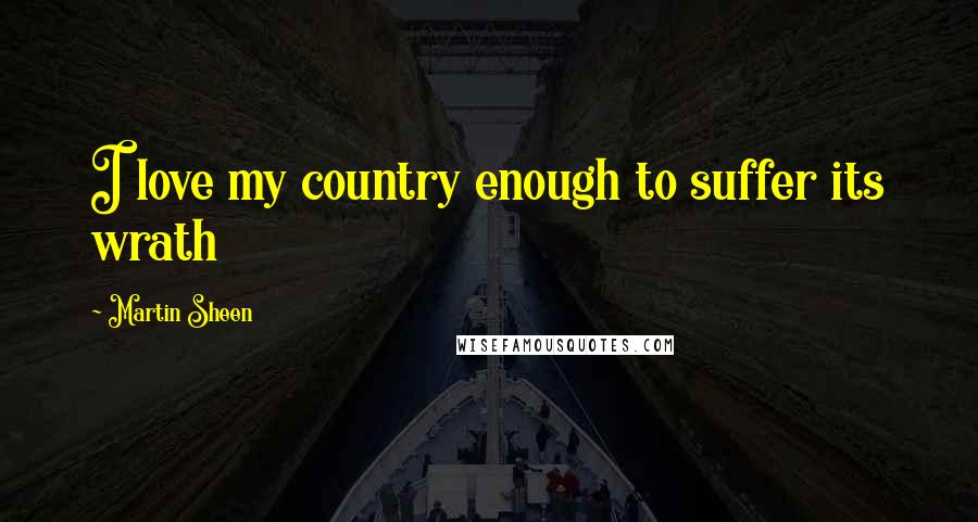 Martin Sheen Quotes: I love my country enough to suffer its wrath