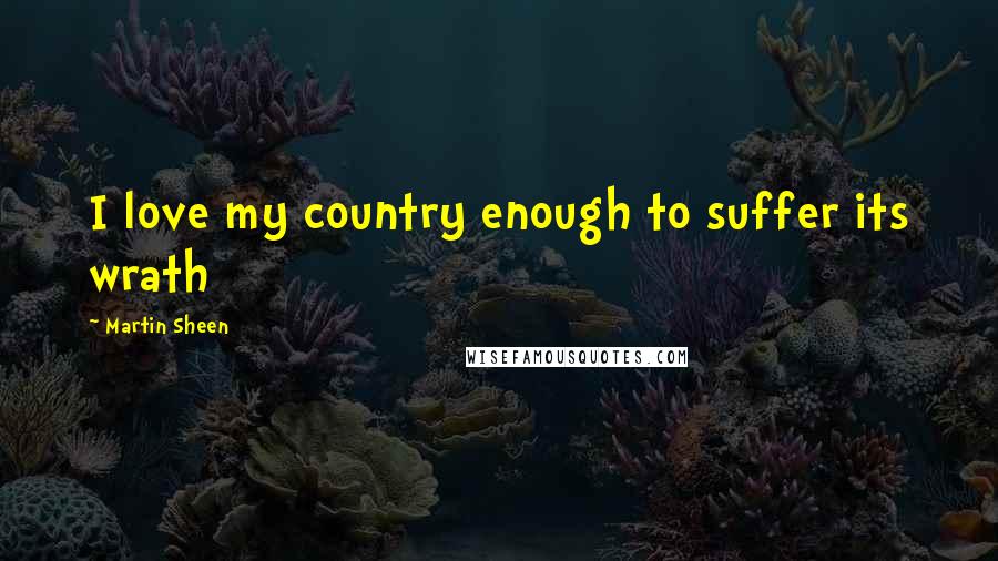 Martin Sheen Quotes: I love my country enough to suffer its wrath