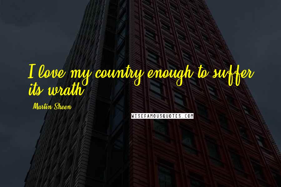 Martin Sheen Quotes: I love my country enough to suffer its wrath