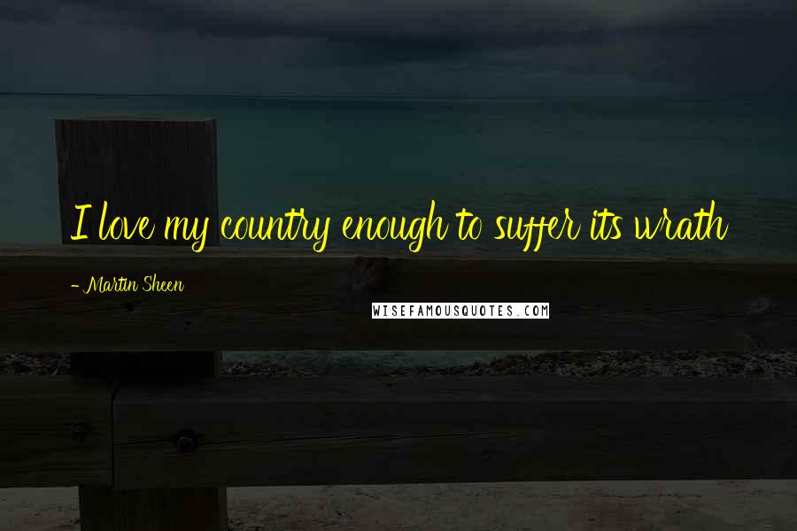 Martin Sheen Quotes: I love my country enough to suffer its wrath