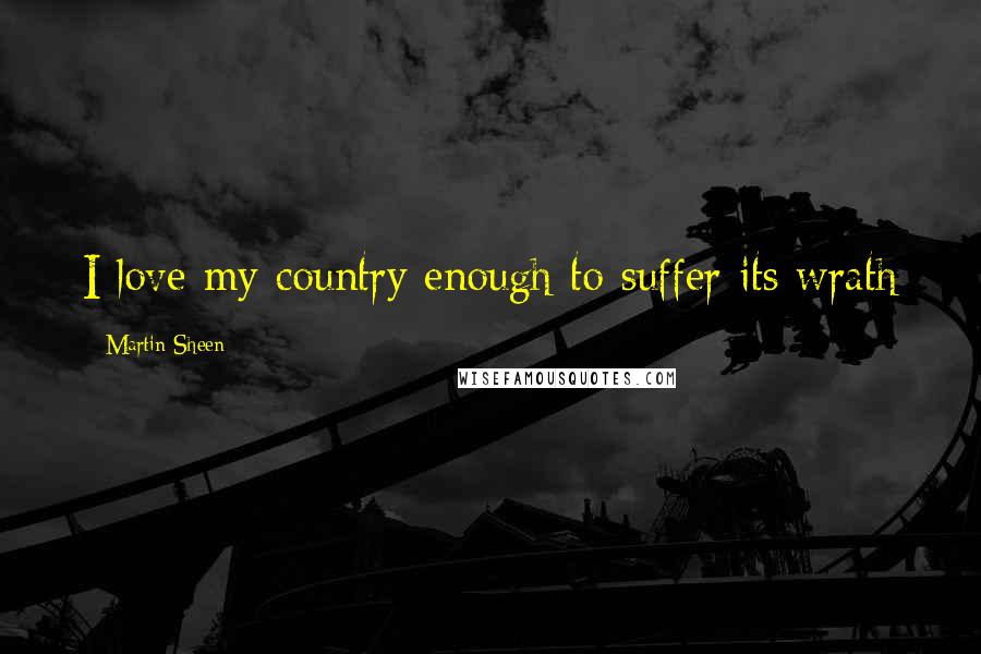 Martin Sheen Quotes: I love my country enough to suffer its wrath