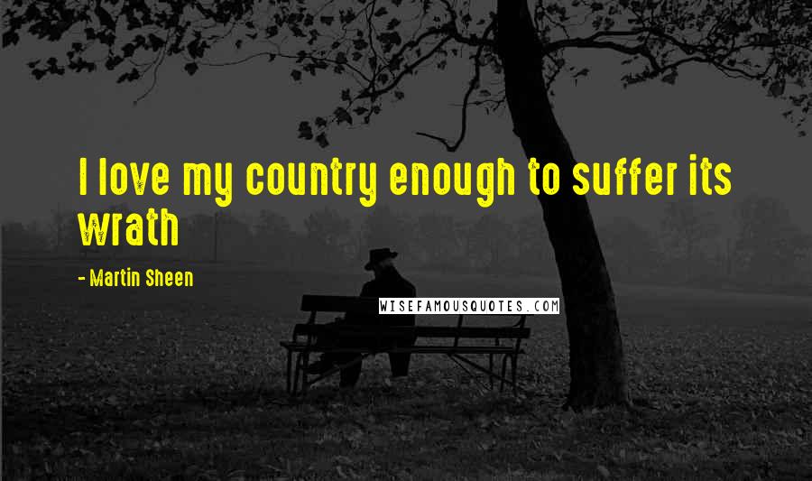 Martin Sheen Quotes: I love my country enough to suffer its wrath