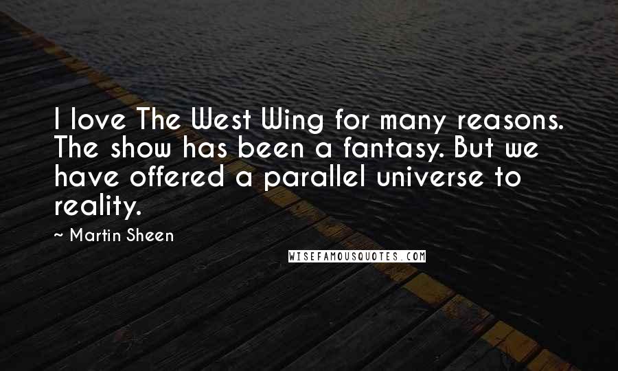 Martin Sheen Quotes: I love The West Wing for many reasons. The show has been a fantasy. But we have offered a parallel universe to reality.