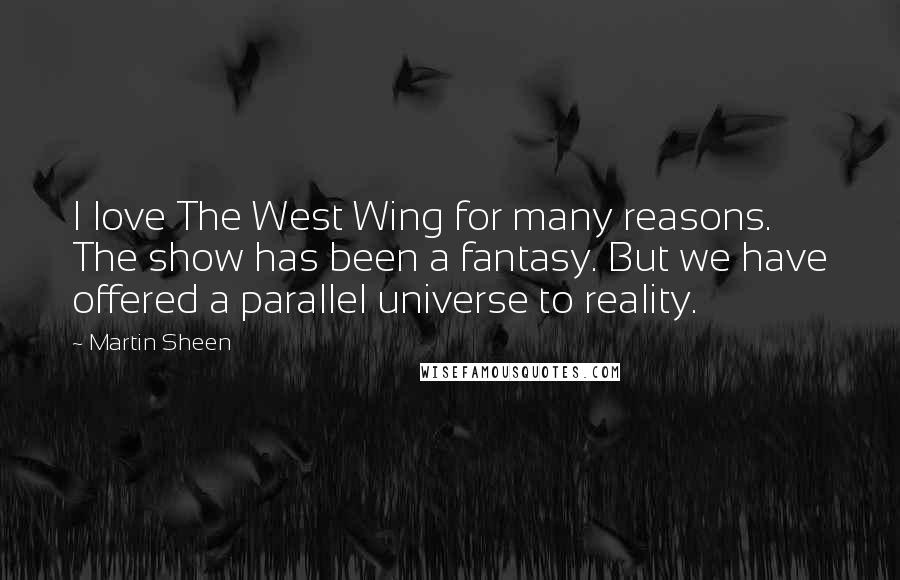 Martin Sheen Quotes: I love The West Wing for many reasons. The show has been a fantasy. But we have offered a parallel universe to reality.