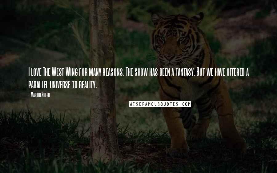 Martin Sheen Quotes: I love The West Wing for many reasons. The show has been a fantasy. But we have offered a parallel universe to reality.