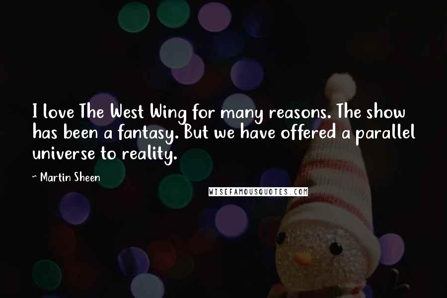 Martin Sheen Quotes: I love The West Wing for many reasons. The show has been a fantasy. But we have offered a parallel universe to reality.