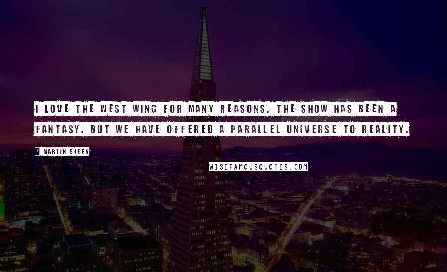 Martin Sheen Quotes: I love The West Wing for many reasons. The show has been a fantasy. But we have offered a parallel universe to reality.