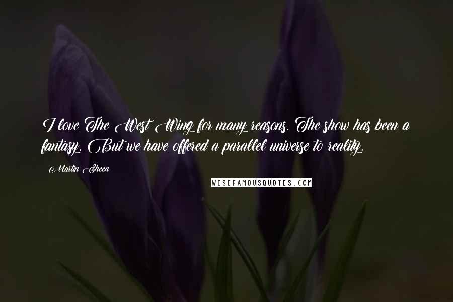 Martin Sheen Quotes: I love The West Wing for many reasons. The show has been a fantasy. But we have offered a parallel universe to reality.