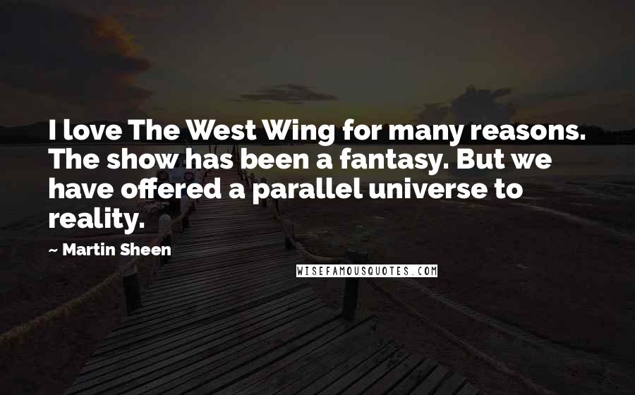 Martin Sheen Quotes: I love The West Wing for many reasons. The show has been a fantasy. But we have offered a parallel universe to reality.