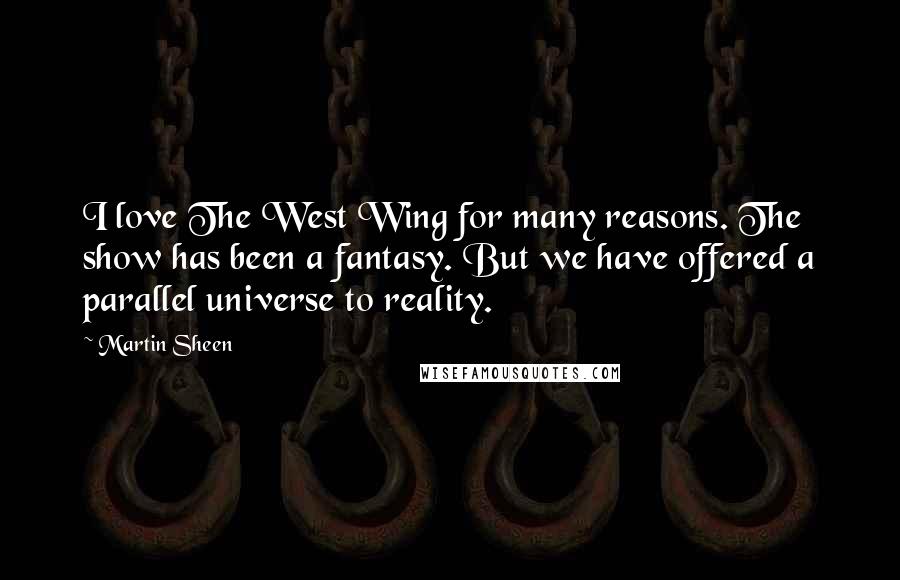 Martin Sheen Quotes: I love The West Wing for many reasons. The show has been a fantasy. But we have offered a parallel universe to reality.