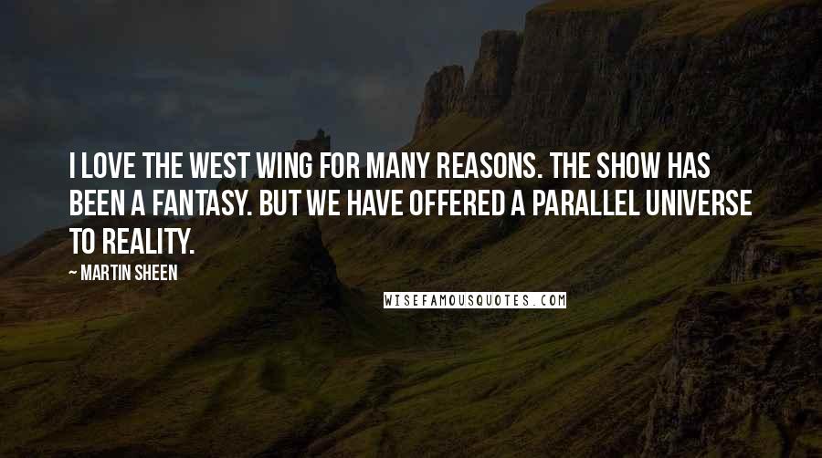 Martin Sheen Quotes: I love The West Wing for many reasons. The show has been a fantasy. But we have offered a parallel universe to reality.