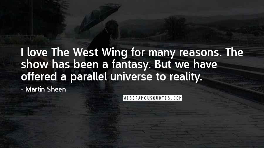 Martin Sheen Quotes: I love The West Wing for many reasons. The show has been a fantasy. But we have offered a parallel universe to reality.