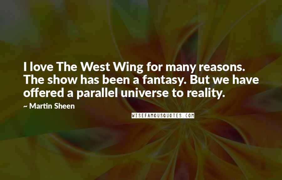 Martin Sheen Quotes: I love The West Wing for many reasons. The show has been a fantasy. But we have offered a parallel universe to reality.