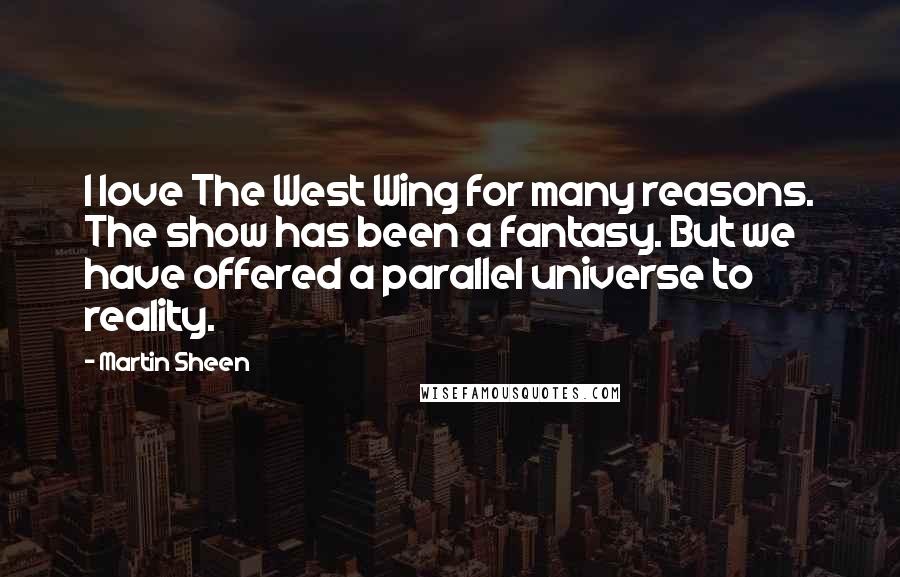 Martin Sheen Quotes: I love The West Wing for many reasons. The show has been a fantasy. But we have offered a parallel universe to reality.