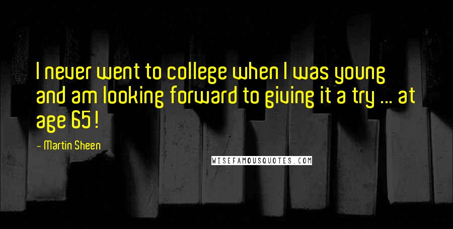 Martin Sheen Quotes: I never went to college when I was young and am looking forward to giving it a try ... at age 65!