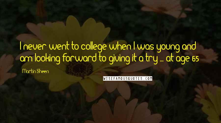Martin Sheen Quotes: I never went to college when I was young and am looking forward to giving it a try ... at age 65!