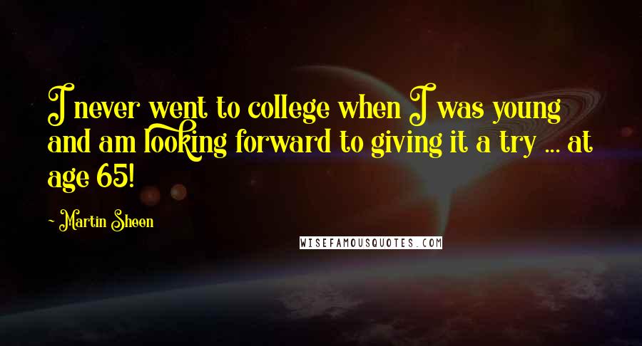 Martin Sheen Quotes: I never went to college when I was young and am looking forward to giving it a try ... at age 65!