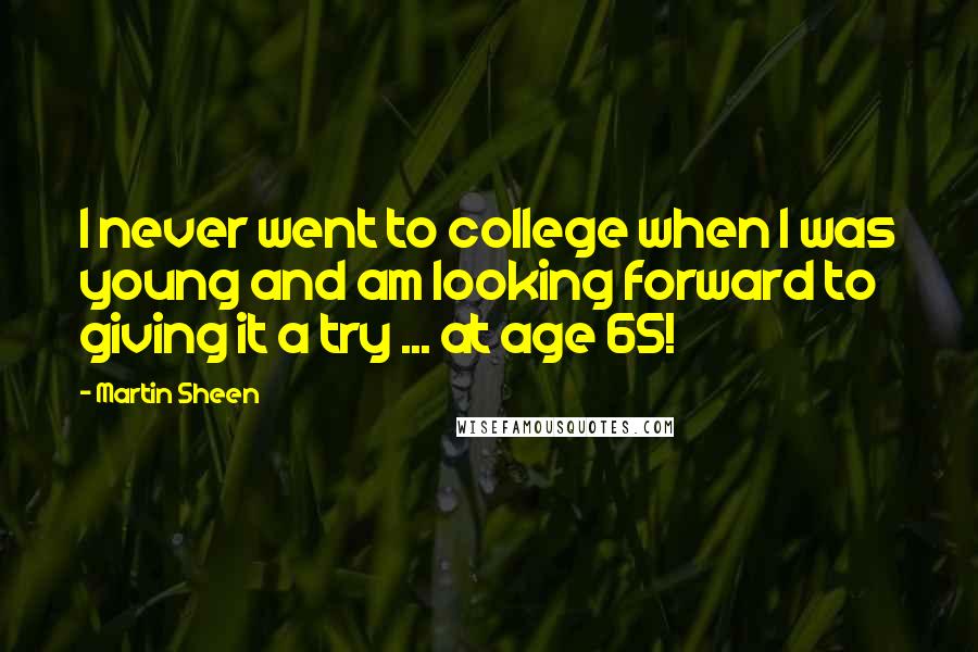 Martin Sheen Quotes: I never went to college when I was young and am looking forward to giving it a try ... at age 65!